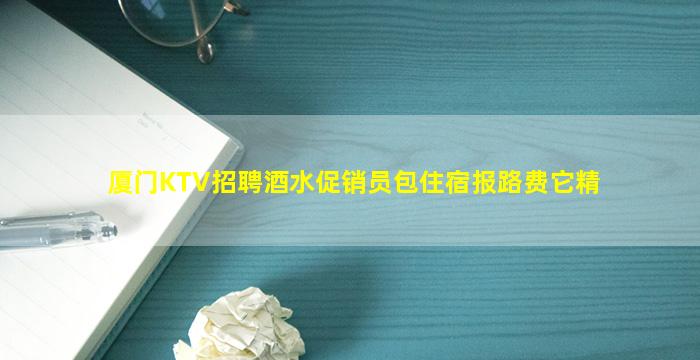 厦门KTV招聘酒水促销员包住宿报路费它精